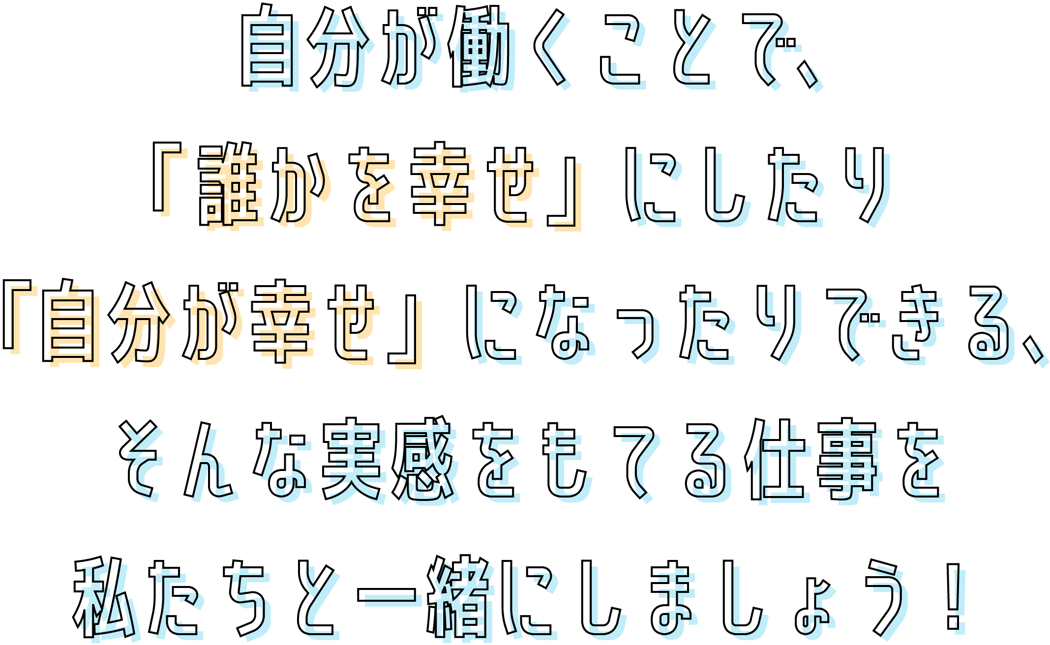 自分が働くことで、「誰かを幸せ」にしたり「自分が幸せ」になったりできる、そんな実感をもてる仕事を私たちと一緒にしましょう！