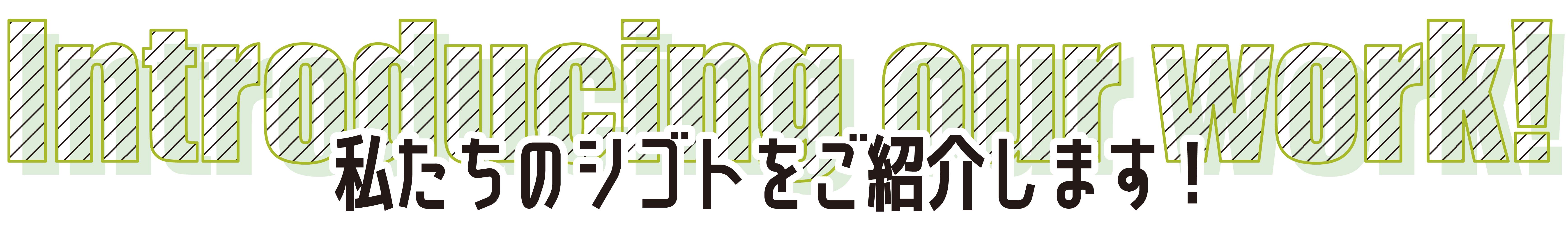 私たちのシゴトをご紹介します！